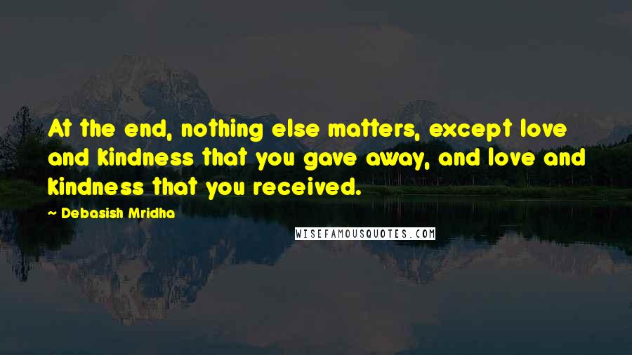 Debasish Mridha Quotes: At the end, nothing else matters, except love and kindness that you gave away, and love and kindness that you received.