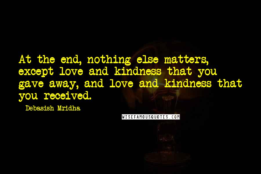 Debasish Mridha Quotes: At the end, nothing else matters, except love and kindness that you gave away, and love and kindness that you received.