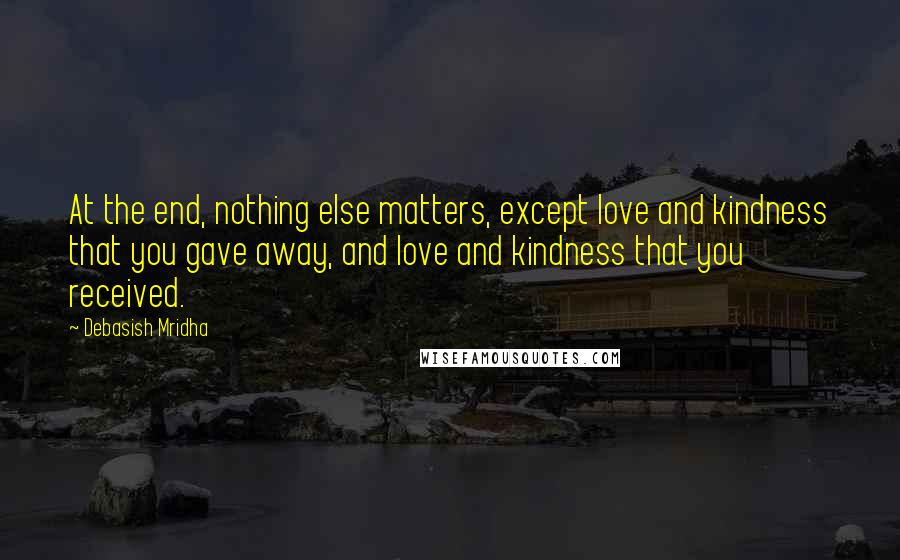 Debasish Mridha Quotes: At the end, nothing else matters, except love and kindness that you gave away, and love and kindness that you received.