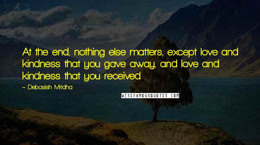 Debasish Mridha Quotes: At the end, nothing else matters, except love and kindness that you gave away, and love and kindness that you received.