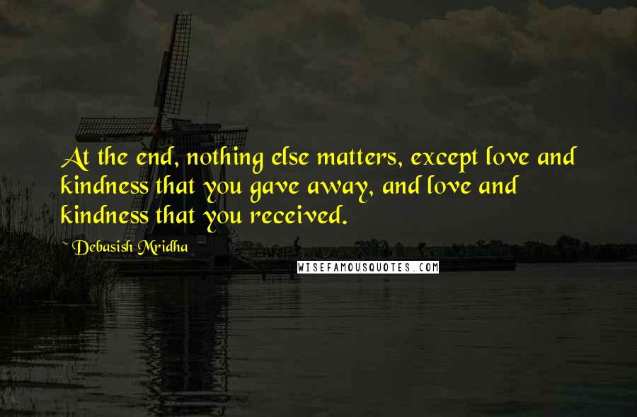 Debasish Mridha Quotes: At the end, nothing else matters, except love and kindness that you gave away, and love and kindness that you received.