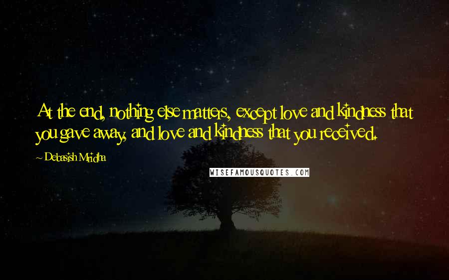 Debasish Mridha Quotes: At the end, nothing else matters, except love and kindness that you gave away, and love and kindness that you received.