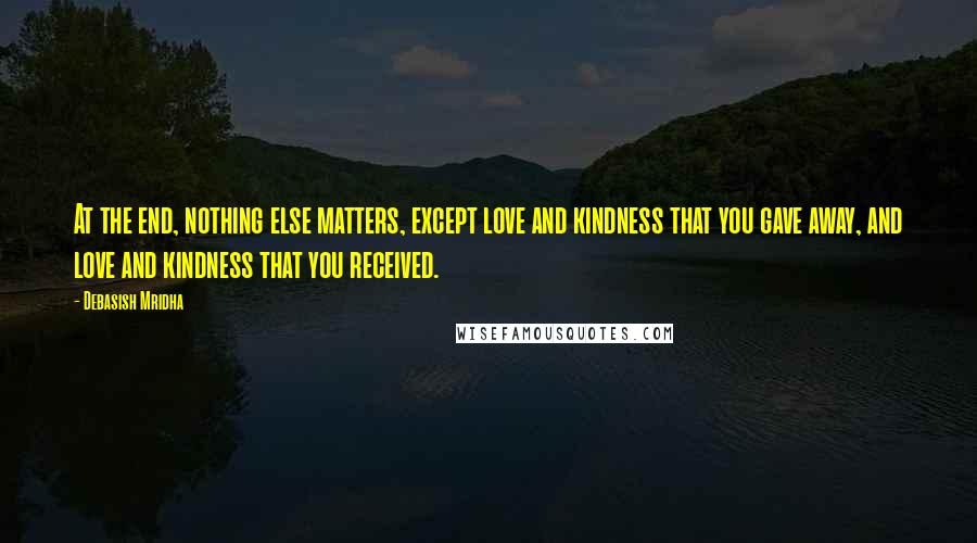 Debasish Mridha Quotes: At the end, nothing else matters, except love and kindness that you gave away, and love and kindness that you received.