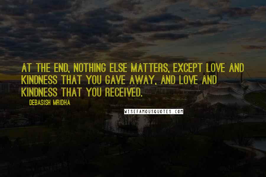 Debasish Mridha Quotes: At the end, nothing else matters, except love and kindness that you gave away, and love and kindness that you received.