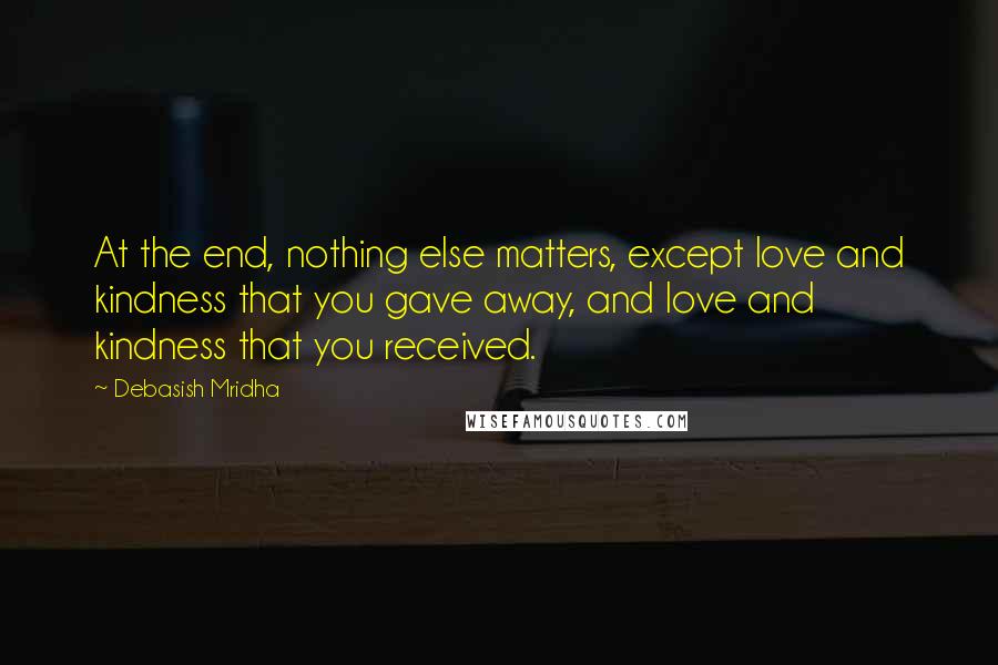 Debasish Mridha Quotes: At the end, nothing else matters, except love and kindness that you gave away, and love and kindness that you received.