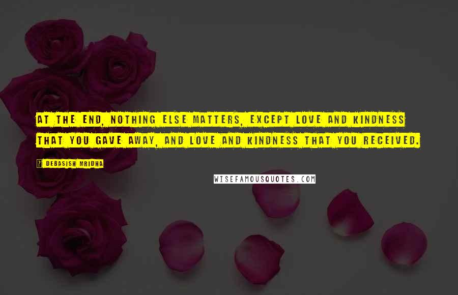 Debasish Mridha Quotes: At the end, nothing else matters, except love and kindness that you gave away, and love and kindness that you received.