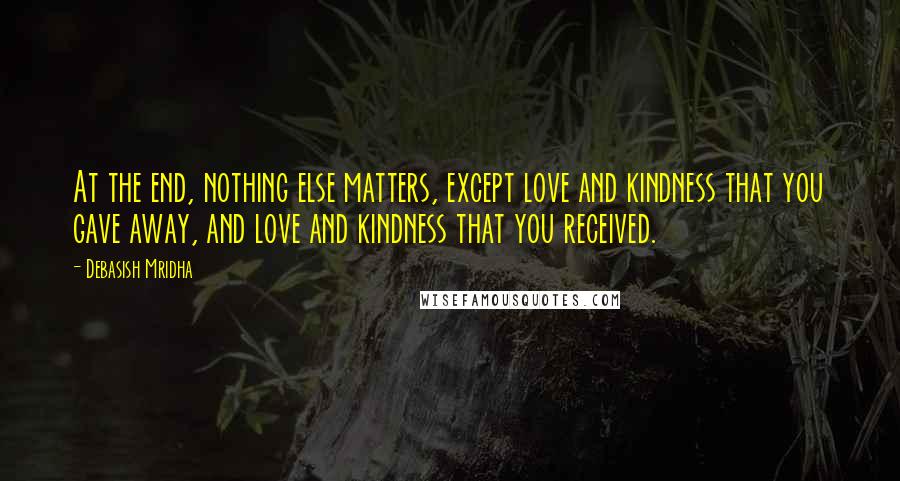 Debasish Mridha Quotes: At the end, nothing else matters, except love and kindness that you gave away, and love and kindness that you received.