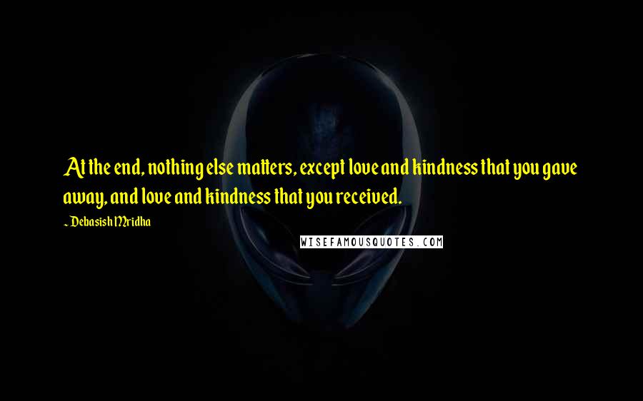 Debasish Mridha Quotes: At the end, nothing else matters, except love and kindness that you gave away, and love and kindness that you received.