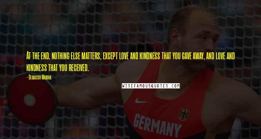 Debasish Mridha Quotes: At the end, nothing else matters, except love and kindness that you gave away, and love and kindness that you received.