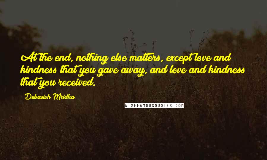 Debasish Mridha Quotes: At the end, nothing else matters, except love and kindness that you gave away, and love and kindness that you received.