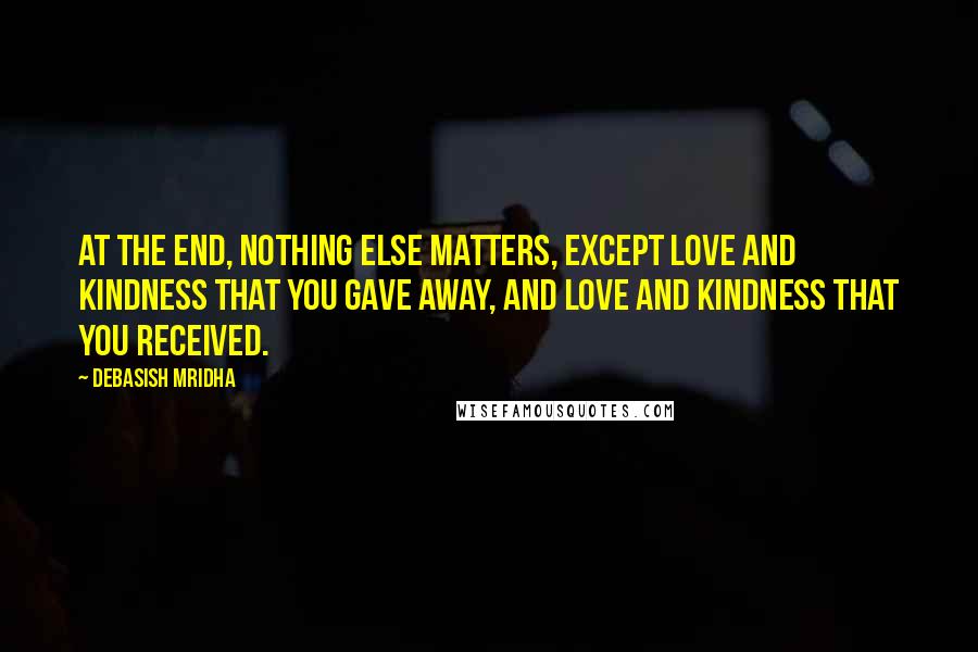 Debasish Mridha Quotes: At the end, nothing else matters, except love and kindness that you gave away, and love and kindness that you received.