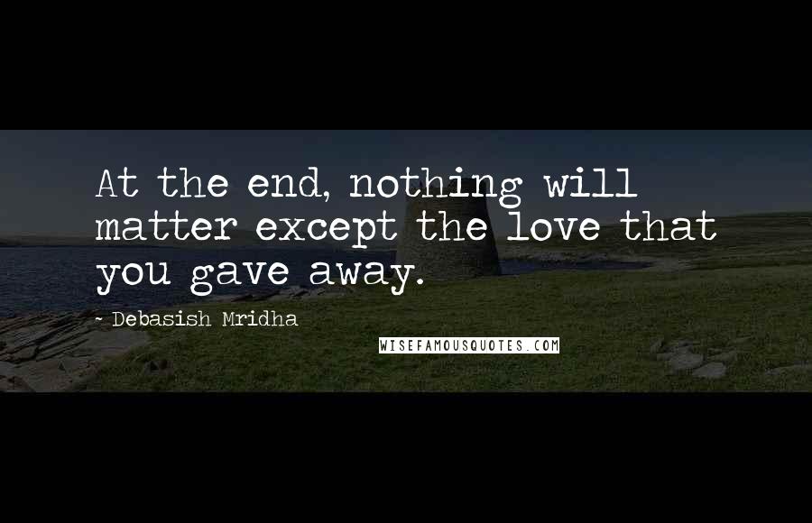 Debasish Mridha Quotes: At the end, nothing will matter except the love that you gave away.