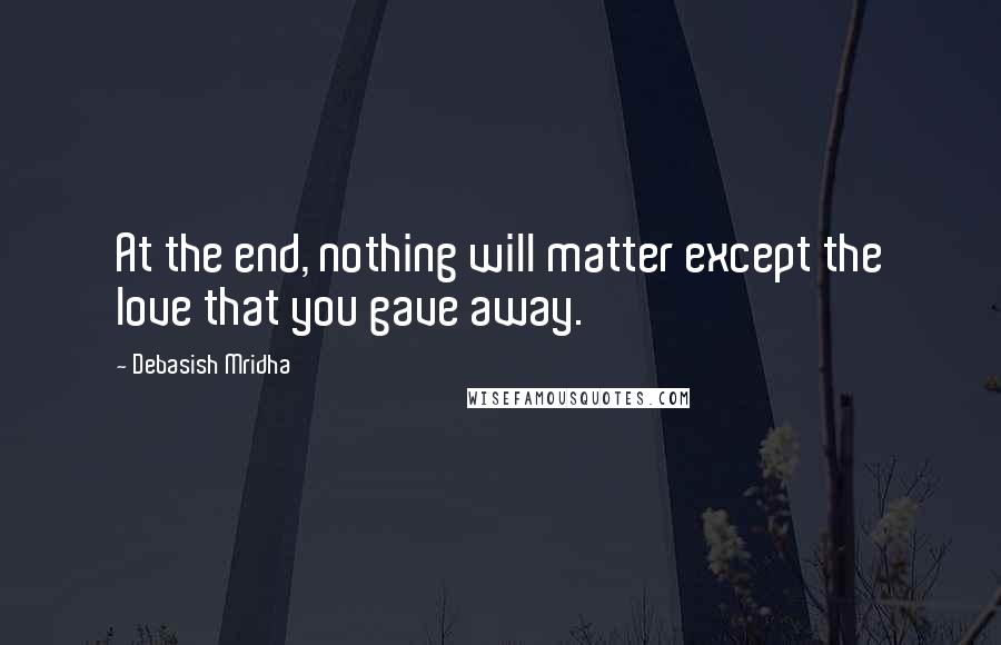 Debasish Mridha Quotes: At the end, nothing will matter except the love that you gave away.