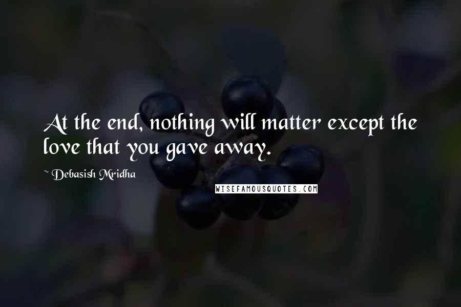 Debasish Mridha Quotes: At the end, nothing will matter except the love that you gave away.