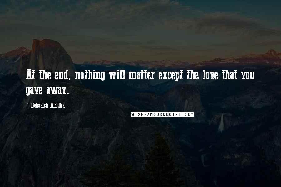 Debasish Mridha Quotes: At the end, nothing will matter except the love that you gave away.
