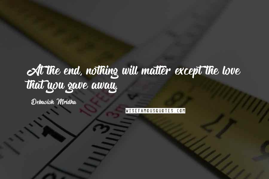 Debasish Mridha Quotes: At the end, nothing will matter except the love that you gave away.