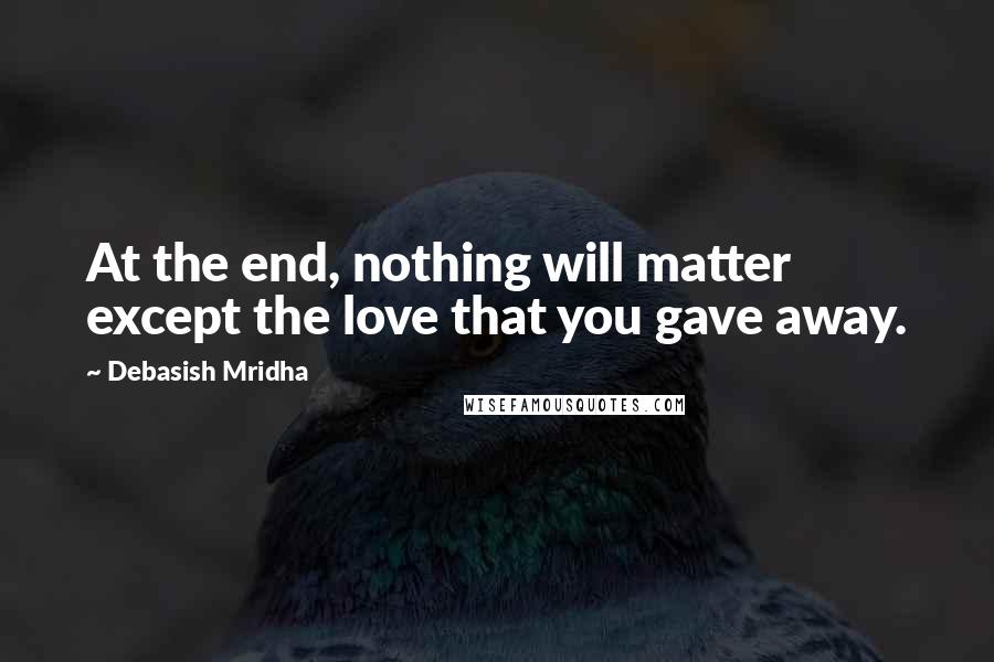 Debasish Mridha Quotes: At the end, nothing will matter except the love that you gave away.