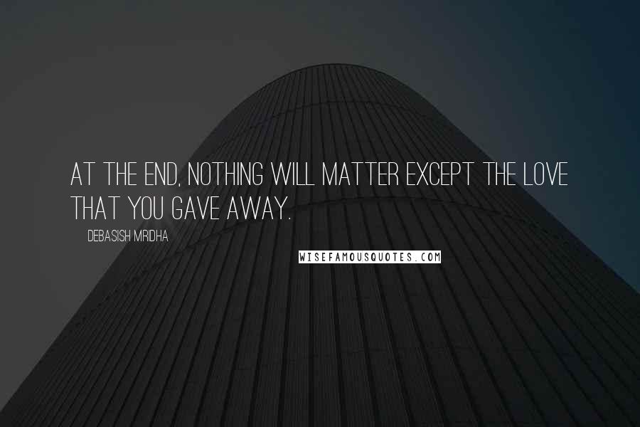 Debasish Mridha Quotes: At the end, nothing will matter except the love that you gave away.