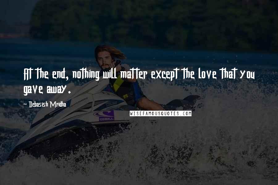 Debasish Mridha Quotes: At the end, nothing will matter except the love that you gave away.