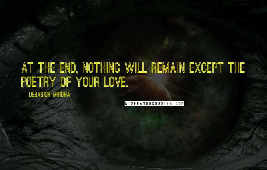 Debasish Mridha Quotes: At the end, nothing will remain except the poetry of your love.