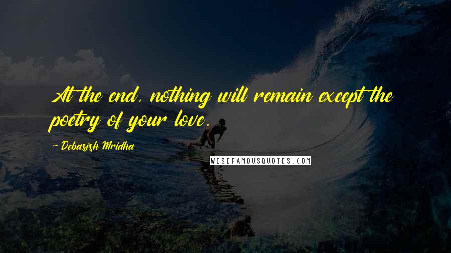 Debasish Mridha Quotes: At the end, nothing will remain except the poetry of your love.