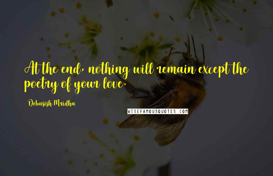 Debasish Mridha Quotes: At the end, nothing will remain except the poetry of your love.