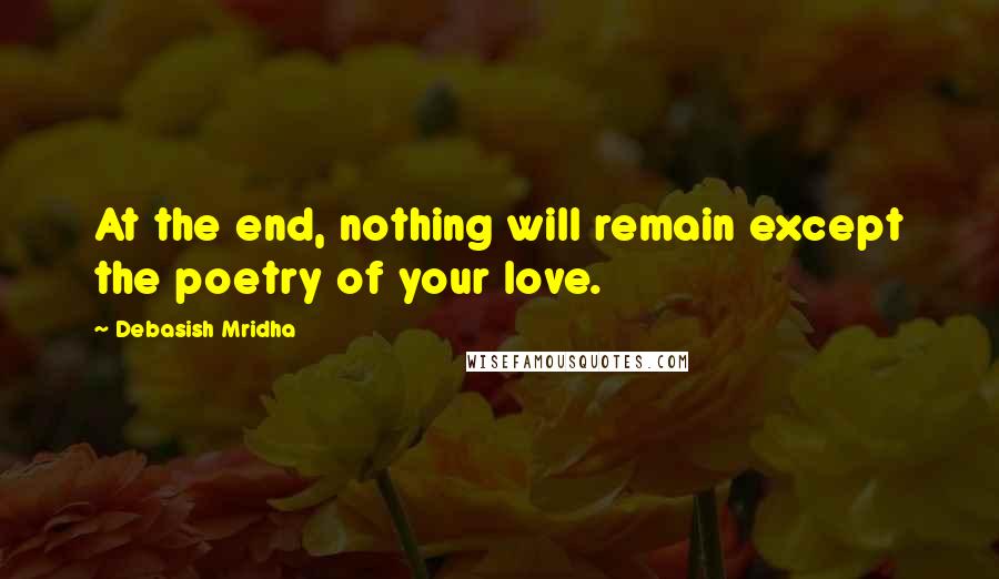 Debasish Mridha Quotes: At the end, nothing will remain except the poetry of your love.