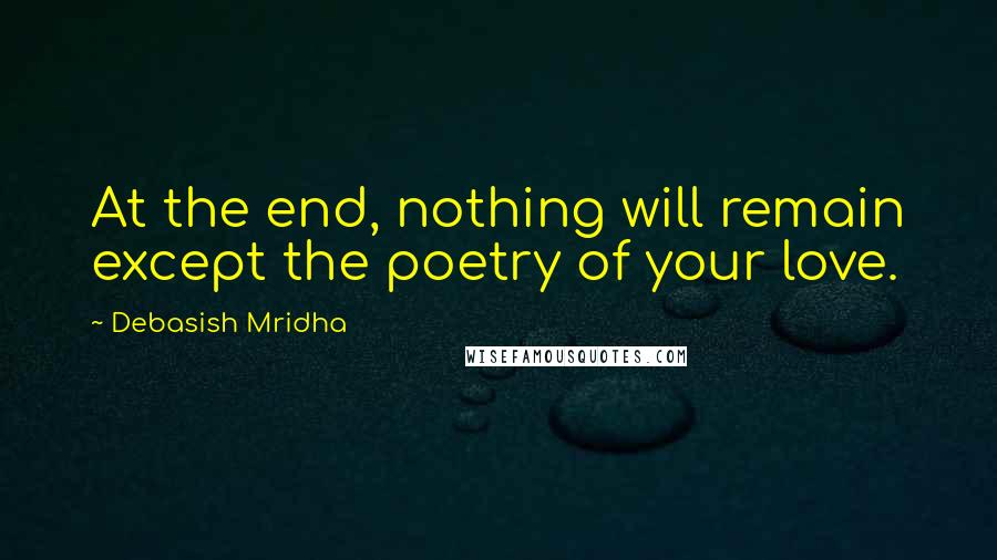 Debasish Mridha Quotes: At the end, nothing will remain except the poetry of your love.