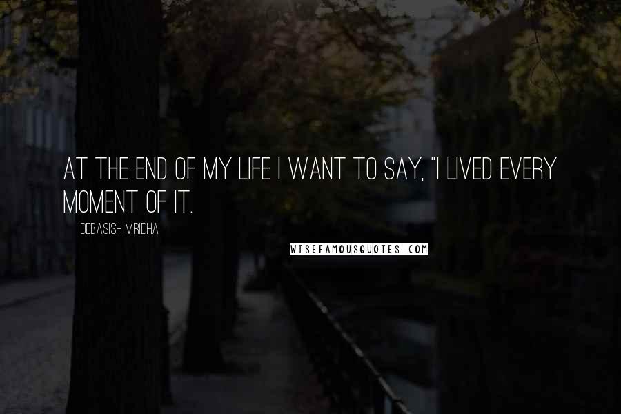 Debasish Mridha Quotes: At the end of my life I want to say, "I lived every moment of it.