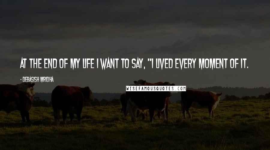 Debasish Mridha Quotes: At the end of my life I want to say, "I lived every moment of it.