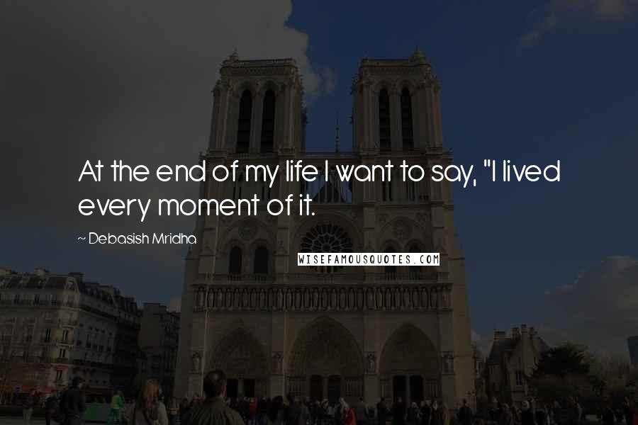 Debasish Mridha Quotes: At the end of my life I want to say, "I lived every moment of it.