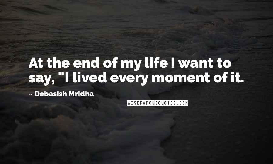 Debasish Mridha Quotes: At the end of my life I want to say, "I lived every moment of it.