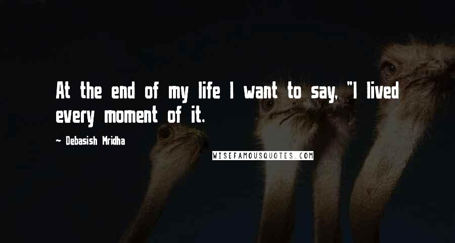 Debasish Mridha Quotes: At the end of my life I want to say, "I lived every moment of it.