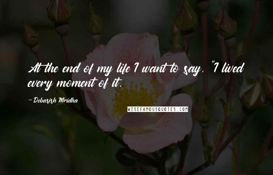 Debasish Mridha Quotes: At the end of my life I want to say, "I lived every moment of it.