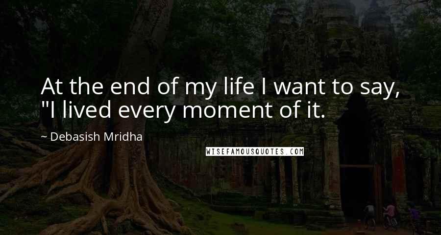 Debasish Mridha Quotes: At the end of my life I want to say, "I lived every moment of it.