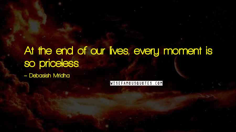 Debasish Mridha Quotes: At the end of our lives, every moment is so priceless.