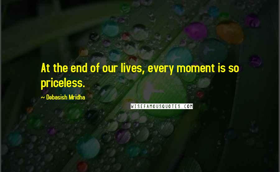 Debasish Mridha Quotes: At the end of our lives, every moment is so priceless.