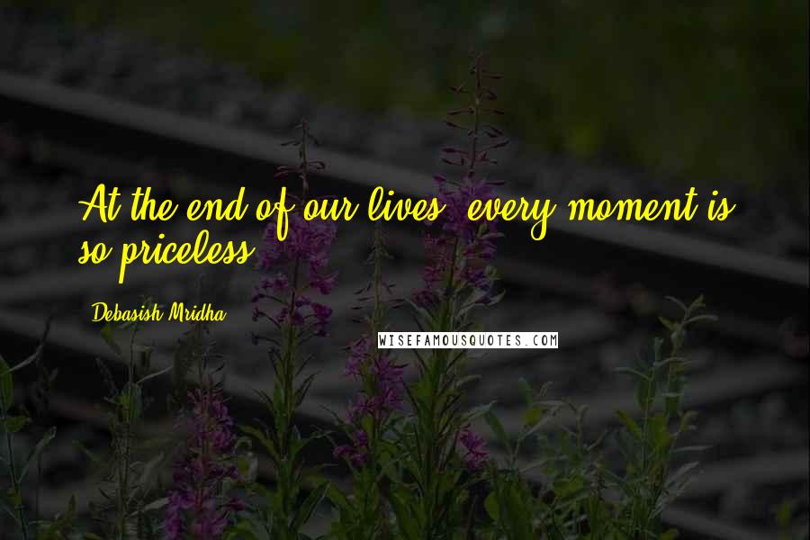 Debasish Mridha Quotes: At the end of our lives, every moment is so priceless.