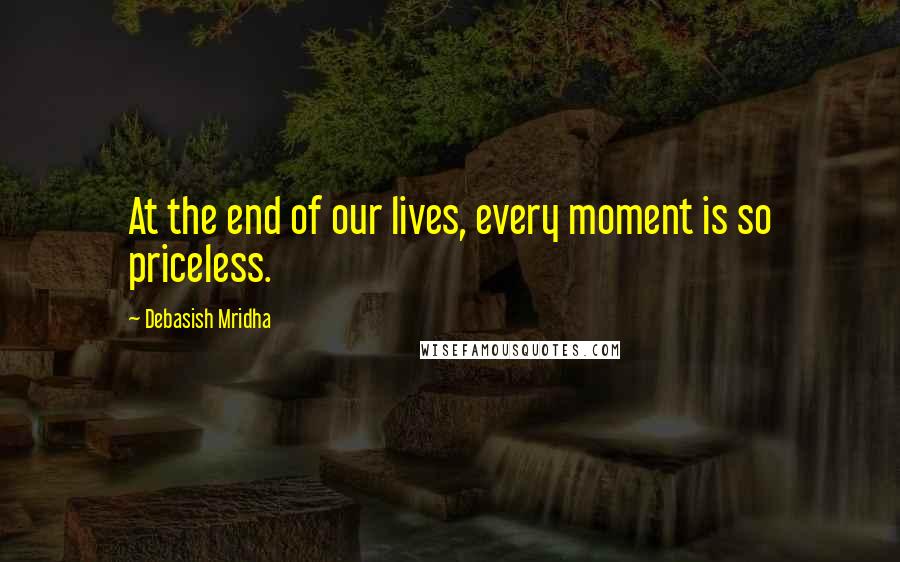 Debasish Mridha Quotes: At the end of our lives, every moment is so priceless.