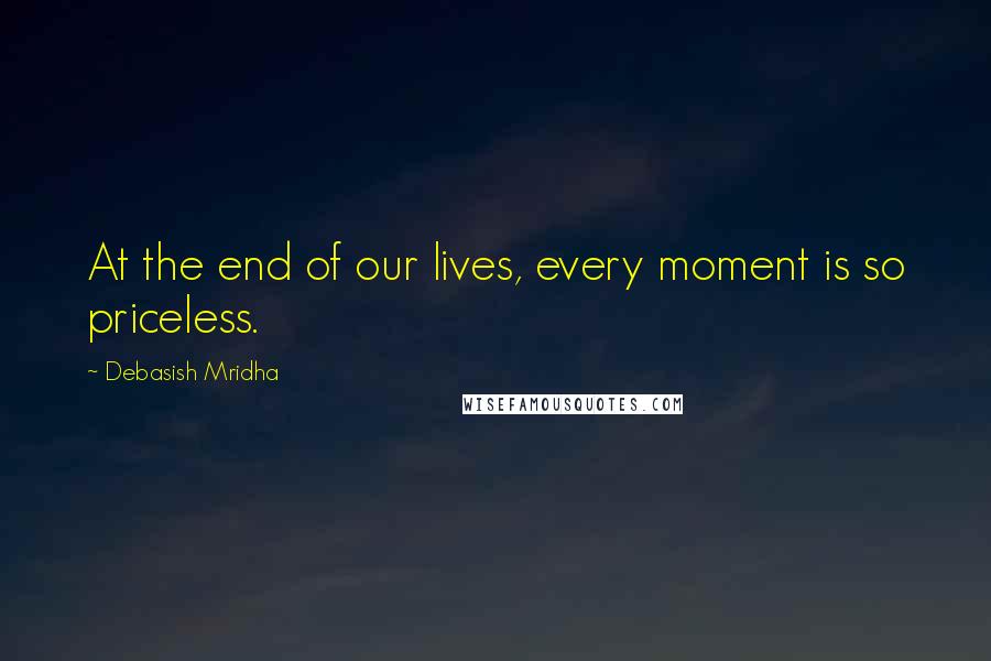 Debasish Mridha Quotes: At the end of our lives, every moment is so priceless.