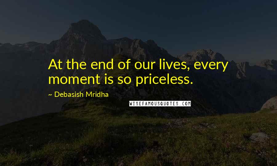 Debasish Mridha Quotes: At the end of our lives, every moment is so priceless.