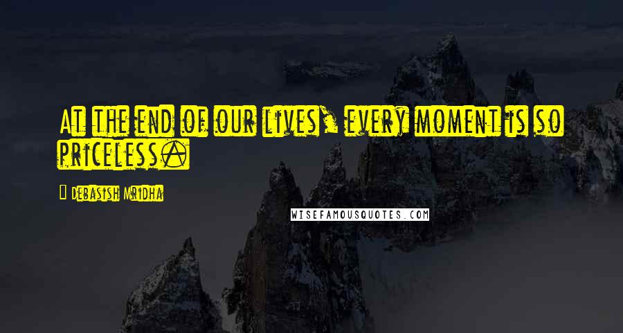 Debasish Mridha Quotes: At the end of our lives, every moment is so priceless.