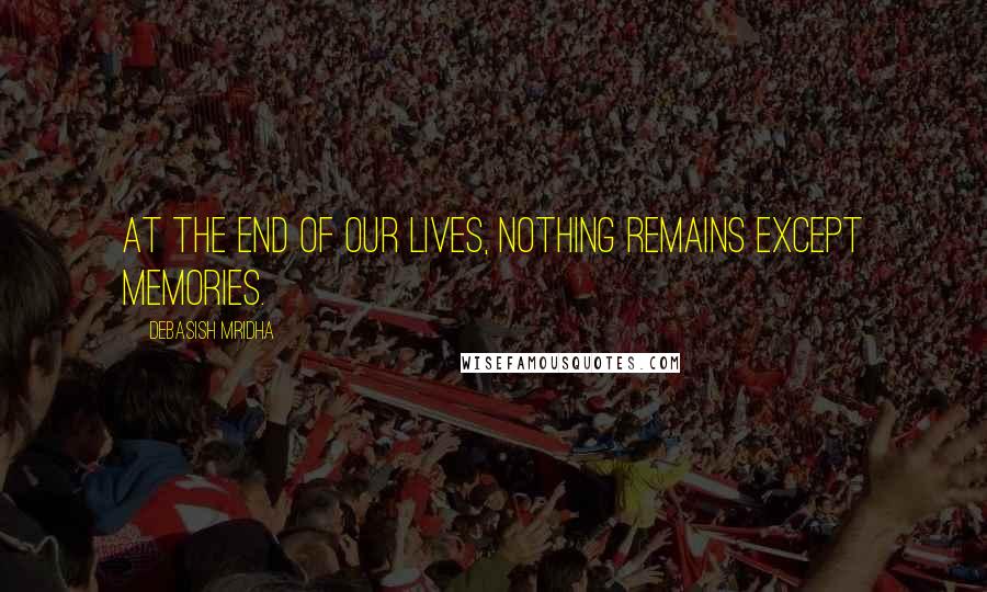 Debasish Mridha Quotes: At the end of our lives, nothing remains except memories.