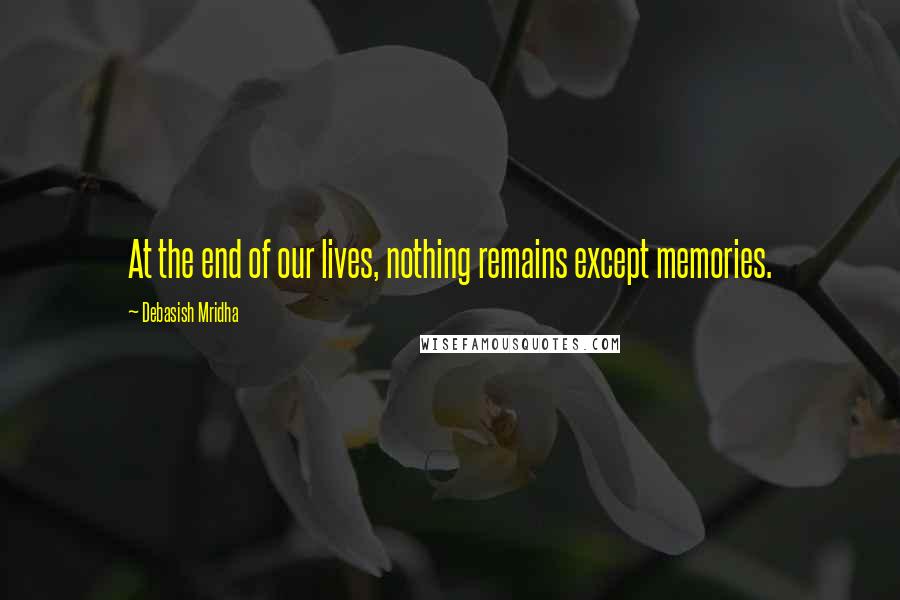 Debasish Mridha Quotes: At the end of our lives, nothing remains except memories.