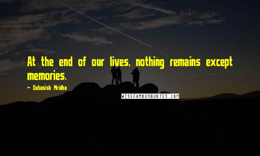 Debasish Mridha Quotes: At the end of our lives, nothing remains except memories.