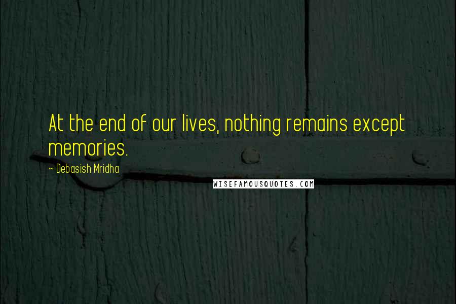 Debasish Mridha Quotes: At the end of our lives, nothing remains except memories.