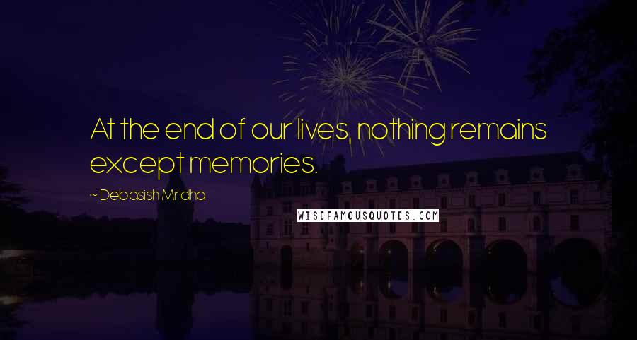 Debasish Mridha Quotes: At the end of our lives, nothing remains except memories.
