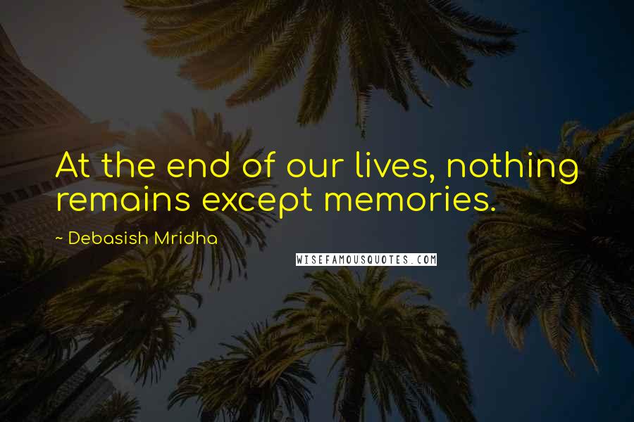 Debasish Mridha Quotes: At the end of our lives, nothing remains except memories.