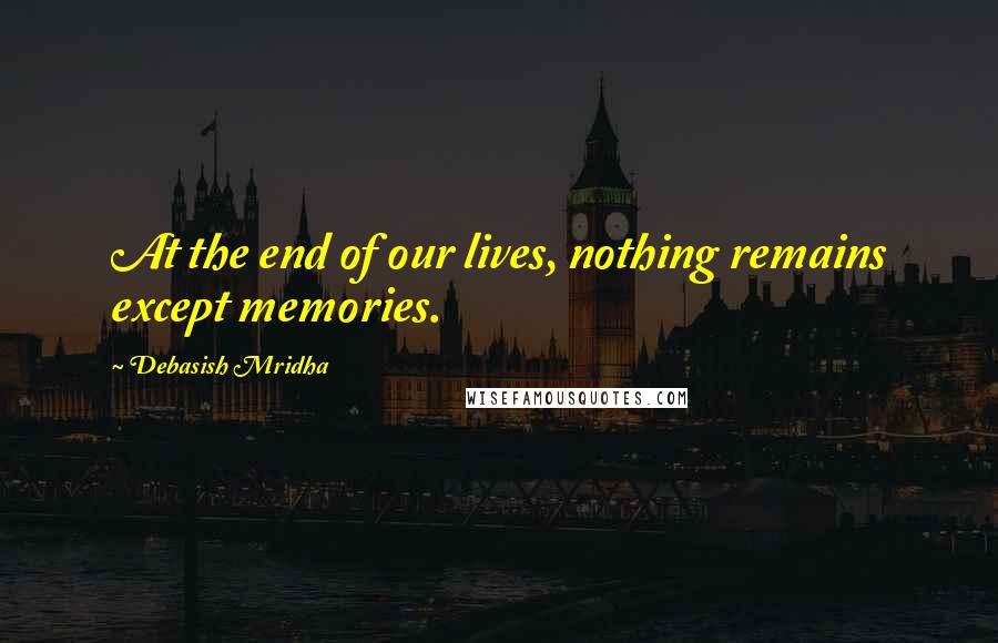 Debasish Mridha Quotes: At the end of our lives, nothing remains except memories.