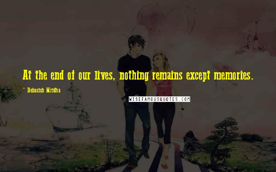 Debasish Mridha Quotes: At the end of our lives, nothing remains except memories.